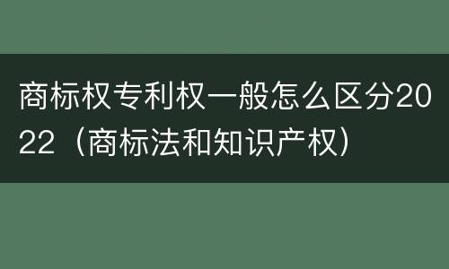 商标权专利权一般怎么区分2022（商标法和知识产权）
