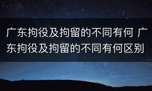 广东拘役及拘留的不同有何 广东拘役及拘留的不同有何区别