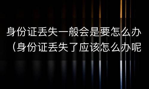 身份证丢失一般会是要怎么办（身份证丢失了应该怎么办呢）