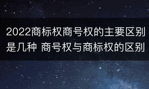 2022商标权商号权的主要区别是几种 商号权与商标权的区别
