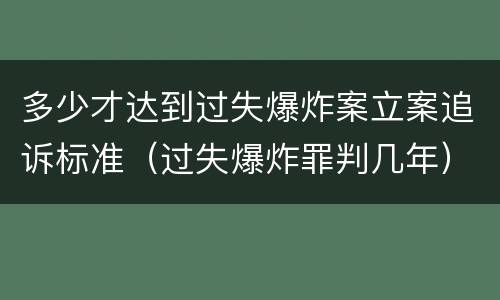 多少才达到过失爆炸案立案追诉标准（过失爆炸罪判几年）