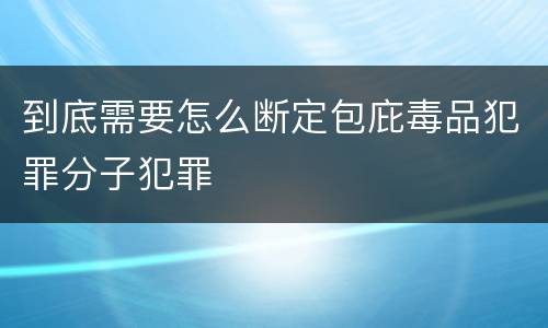 到底需要怎么断定包庇毒品犯罪分子犯罪