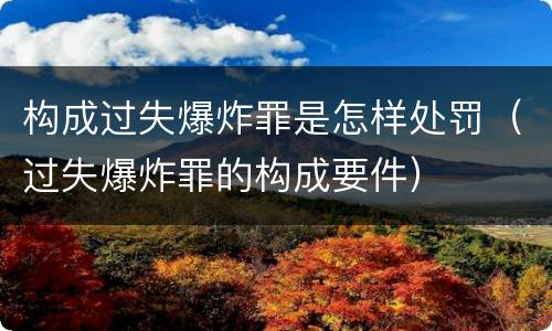 构成过失爆炸罪是怎样处罚（过失爆炸罪的构成要件）