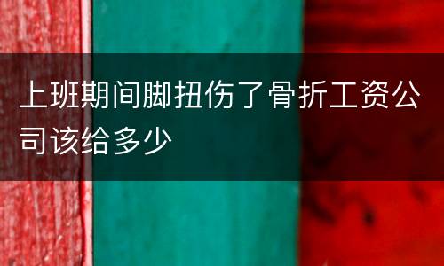 上班期间脚扭伤了骨折工资公司该给多少