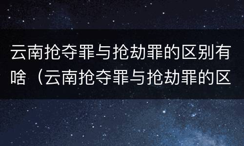 云南抢夺罪与抢劫罪的区别有啥（云南抢夺罪与抢劫罪的区别有啥不同）
