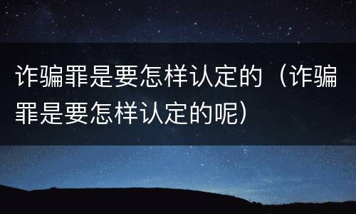 诈骗罪是要怎样认定的（诈骗罪是要怎样认定的呢）