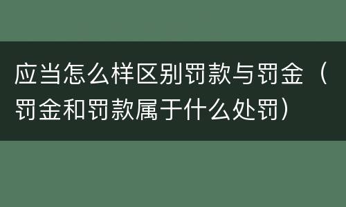 应当怎么样区别罚款与罚金（罚金和罚款属于什么处罚）
