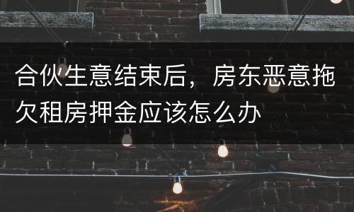 合伙生意结束后，房东恶意拖欠租房押金应该怎么办