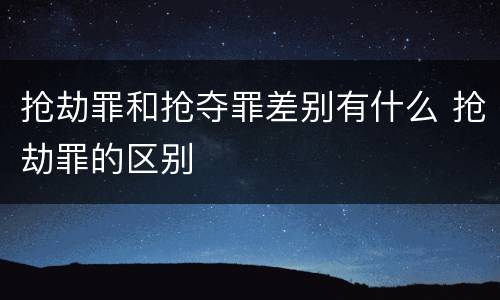 抢劫罪和抢夺罪差别有什么 抢劫罪的区别