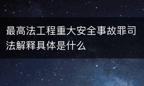 最高法工程重大安全事故罪司法解释具体是什么