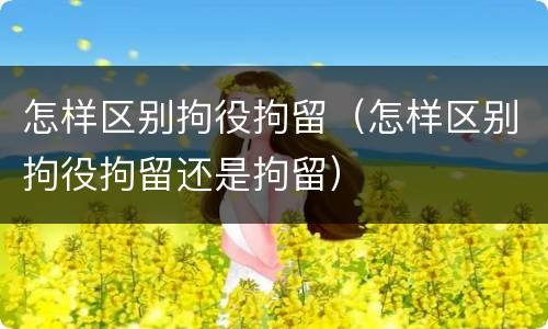 怎样区别拘役拘留（怎样区别拘役拘留还是拘留）