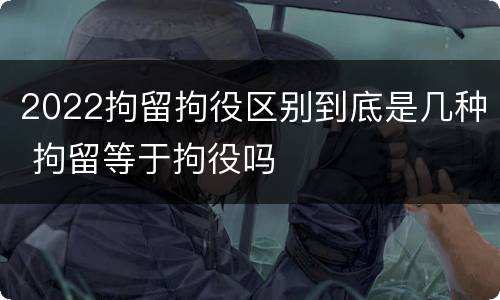2022拘留拘役区别到底是几种 拘留等于拘役吗