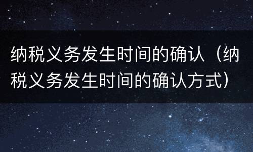纳税义务发生时间的确认（纳税义务发生时间的确认方式）