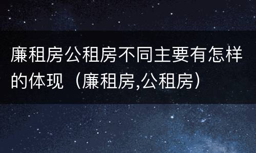 廉租房公租房不同主要有怎样的体现（廉租房,公租房）