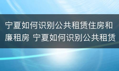 宁夏如何识别公共租赁住房和廉租房 宁夏如何识别公共租赁住房和廉租房呢