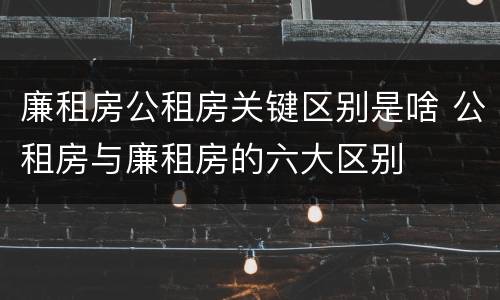 廉租房公租房关键区别是啥 公租房与廉租房的六大区别