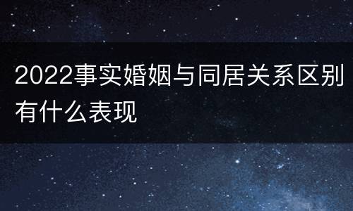 2022事实婚姻与同居关系区别有什么表现