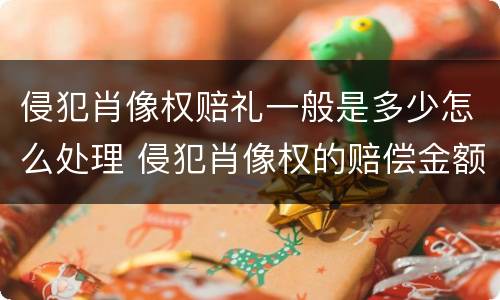 侵犯肖像权赔礼一般是多少怎么处理 侵犯肖像权的赔偿金额