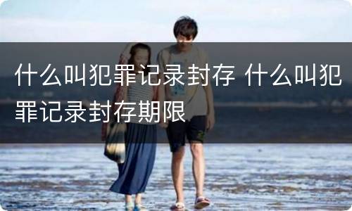 什么叫犯罪记录封存 什么叫犯罪记录封存期限