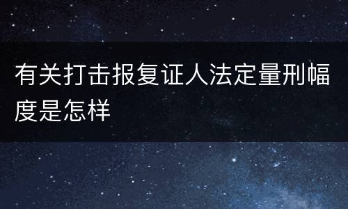 有关打击报复证人法定量刑幅度是怎样