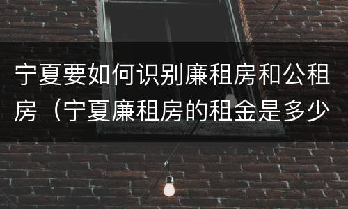 宁夏要如何识别廉租房和公租房（宁夏廉租房的租金是多少钱）