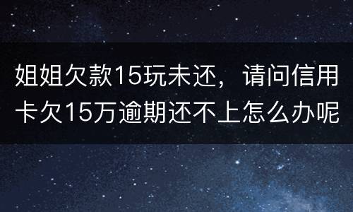 姐姐欠款15玩未还，请问信用卡欠15万逾期还不上怎么办呢