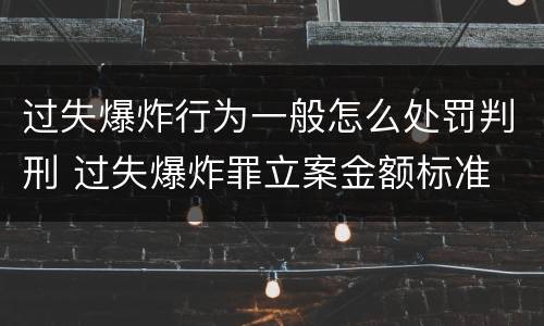 过失爆炸行为一般怎么处罚判刑 过失爆炸罪立案金额标准
