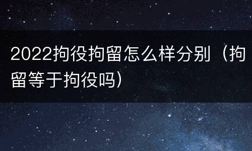 2022拘役拘留怎么样分别（拘留等于拘役吗）