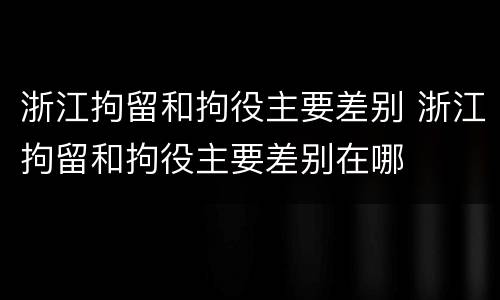 浙江拘留和拘役主要差别 浙江拘留和拘役主要差别在哪