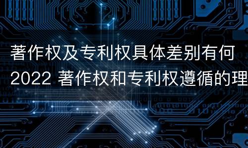 著作权及专利权具体差别有何2022 著作权和专利权遵循的理念