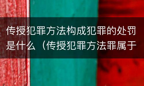 传授犯罪方法构成犯罪的处罚是什么（传授犯罪方法罪属于什么罪）