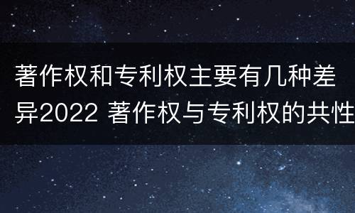 著作权和专利权主要有几种差异2022 著作权与专利权的共性有