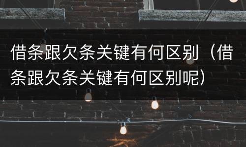 借条跟欠条关键有何区别（借条跟欠条关键有何区别呢）