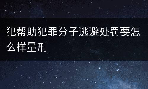 犯帮助犯罪分子逃避处罚要怎么样量刑