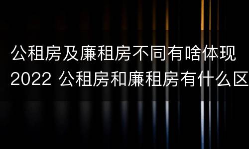 公租房及廉租房不同有啥体现2022 公租房和廉租房有什么区别?用户可以住一辈子吗?