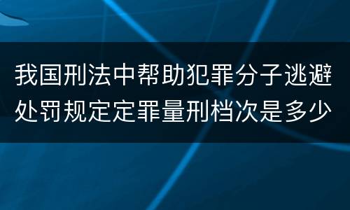 我国刑法中帮助犯罪分子逃避处罚规定定罪量刑档次是多少
