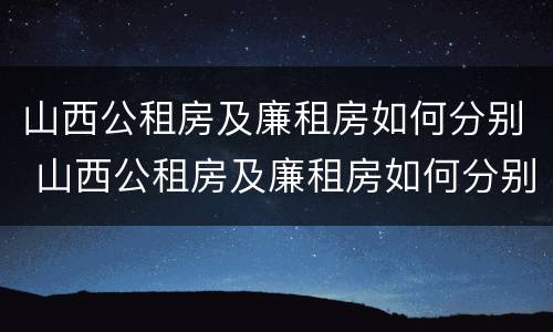 山西公租房及廉租房如何分别 山西公租房及廉租房如何分别摇号