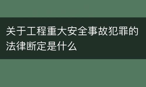 关于工程重大安全事故犯罪的法律断定是什么
