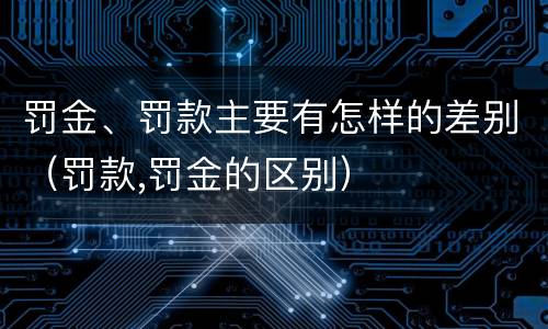 罚金、罚款主要有怎样的差别（罚款,罚金的区别）