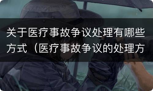 关于医疗事故争议处理有哪些方式（医疗事故争议的处理方法有几种?）