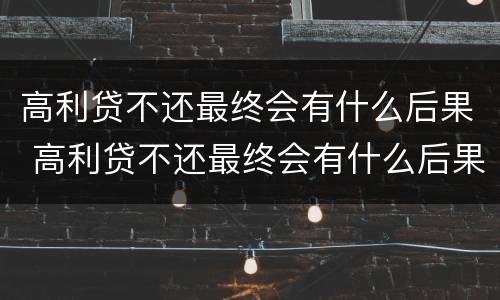 高利贷不还最终会有什么后果 高利贷不还最终会有什么后果呢