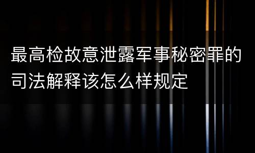 最高检故意泄露军事秘密罪的司法解释该怎么样规定