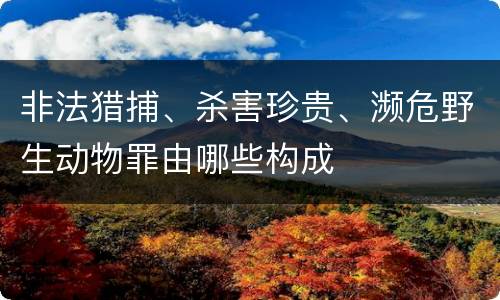 非法猎捕、杀害珍贵、濒危野生动物罪由哪些构成