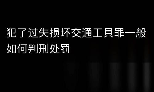 犯了过失损坏交通工具罪一般如何判刑处罚