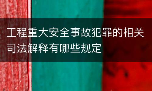 工程重大安全事故犯罪的相关司法解释有哪些规定