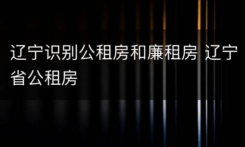 辽宁识别公租房和廉租房 辽宁省公租房