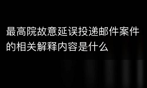 最高院故意延误投递邮件案件的相关解释内容是什么