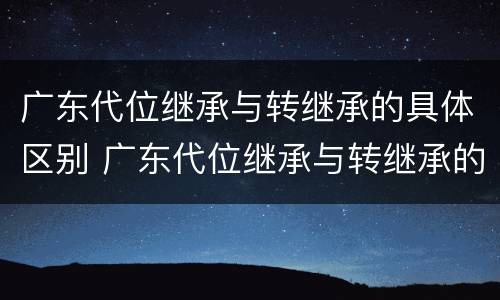 广东代位继承与转继承的具体区别 广东代位继承与转继承的具体区别是什么