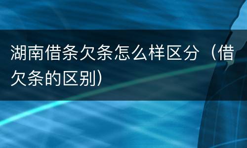 湖南借条欠条怎么样区分（借欠条的区别）