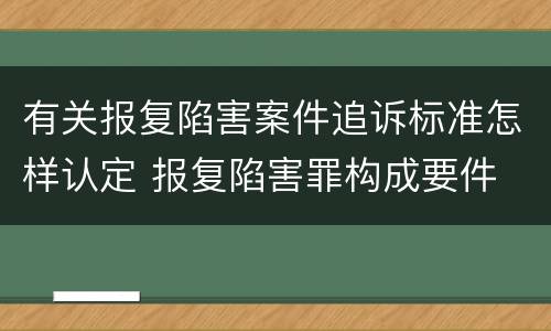 有关报复陷害案件追诉标准怎样认定 报复陷害罪构成要件